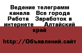 Ведение телеграмм канала - Все города Работа » Заработок в интернете   . Алтайский край